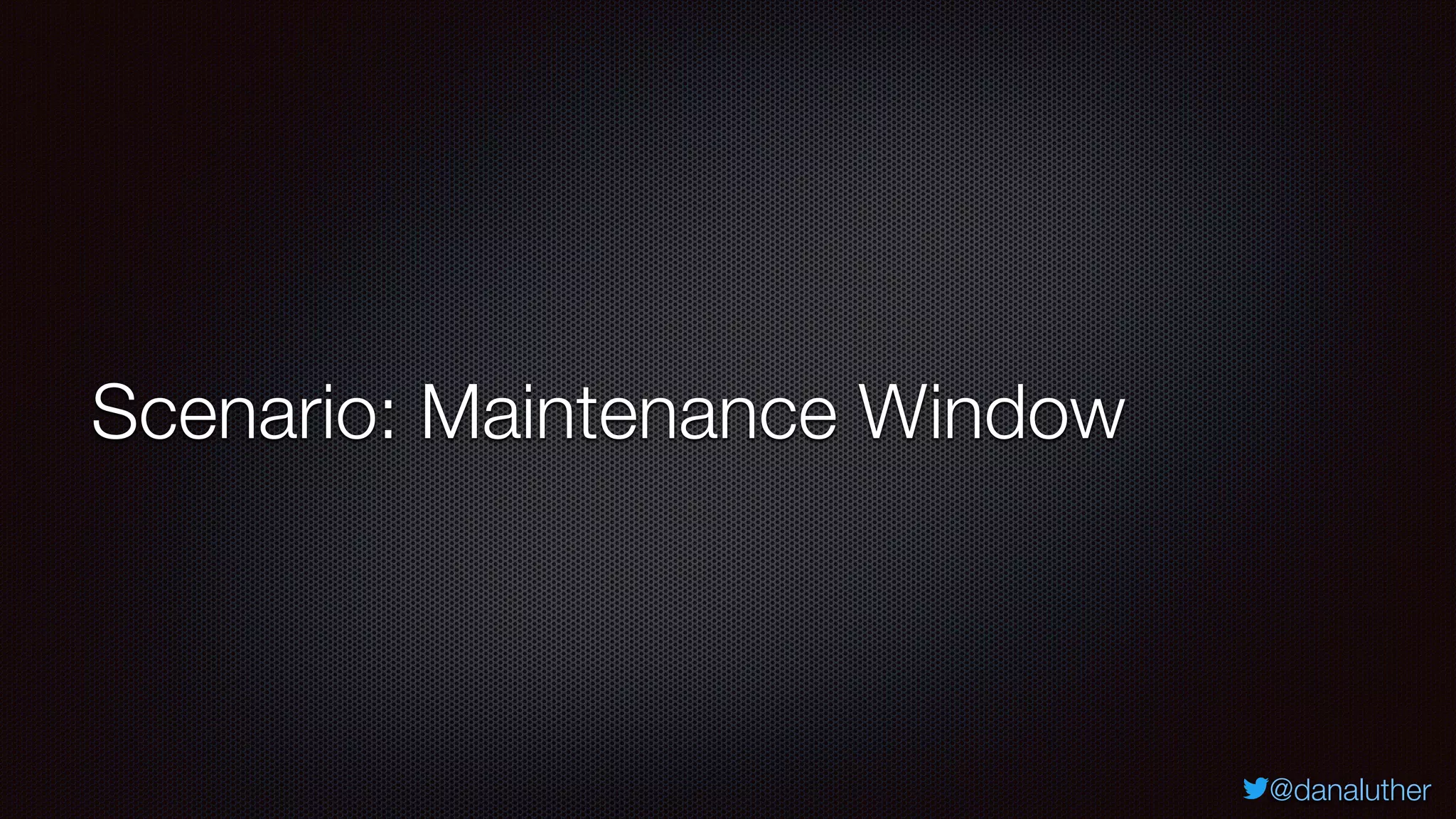 @danaluther
Scenario: Maintenance Window
 