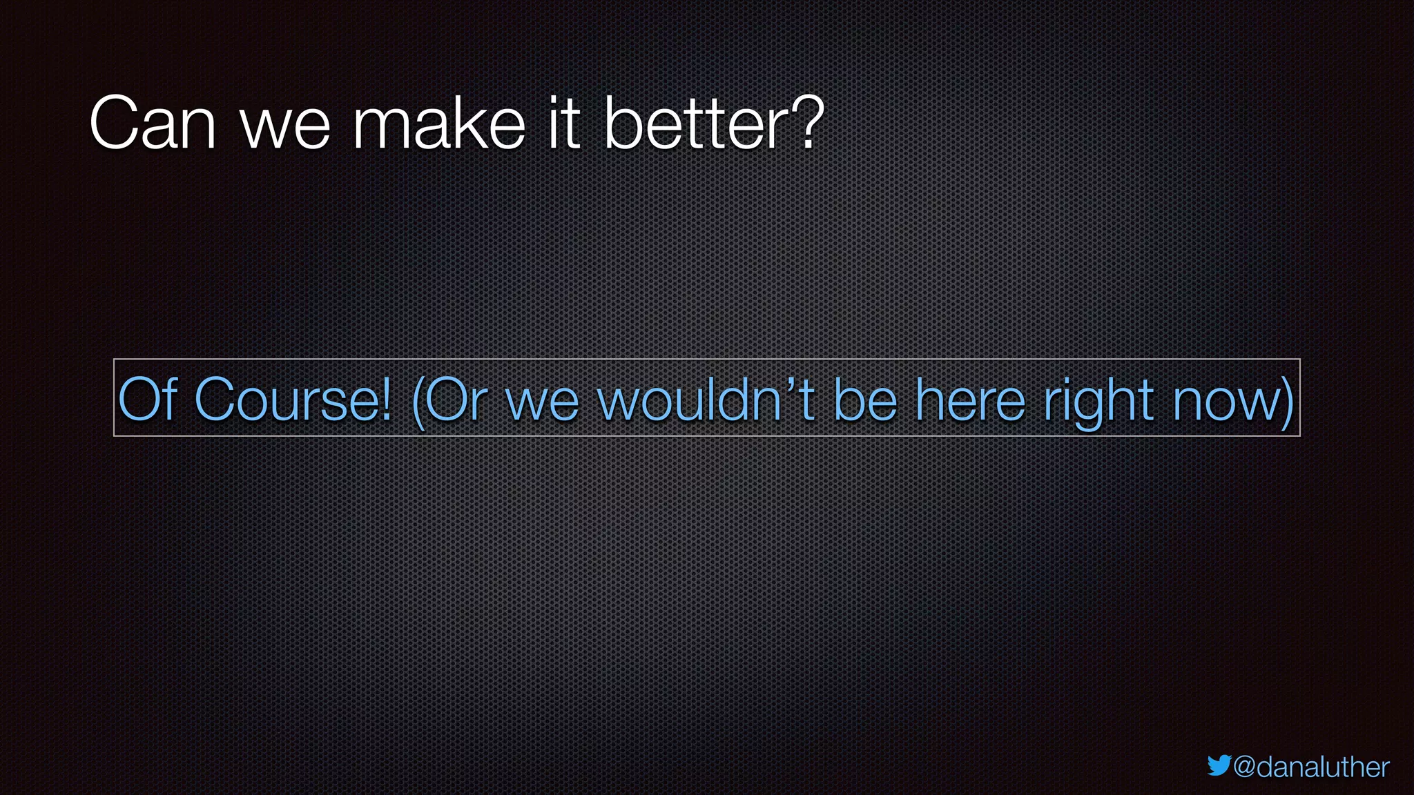 @danaluther
Can we make it better?
Of Course! (Or we wouldn’t be here right now)
 