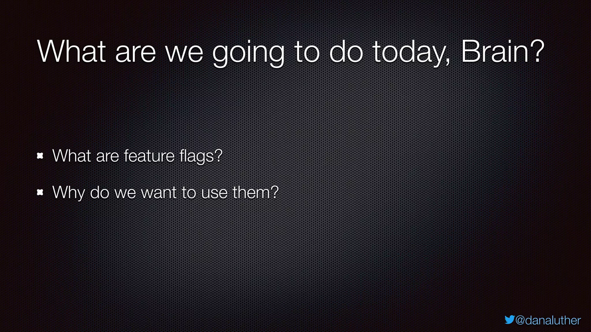 @danaluther
What are we going to do today, Brain?
What are feature flags?
Why do we want to use them?
 