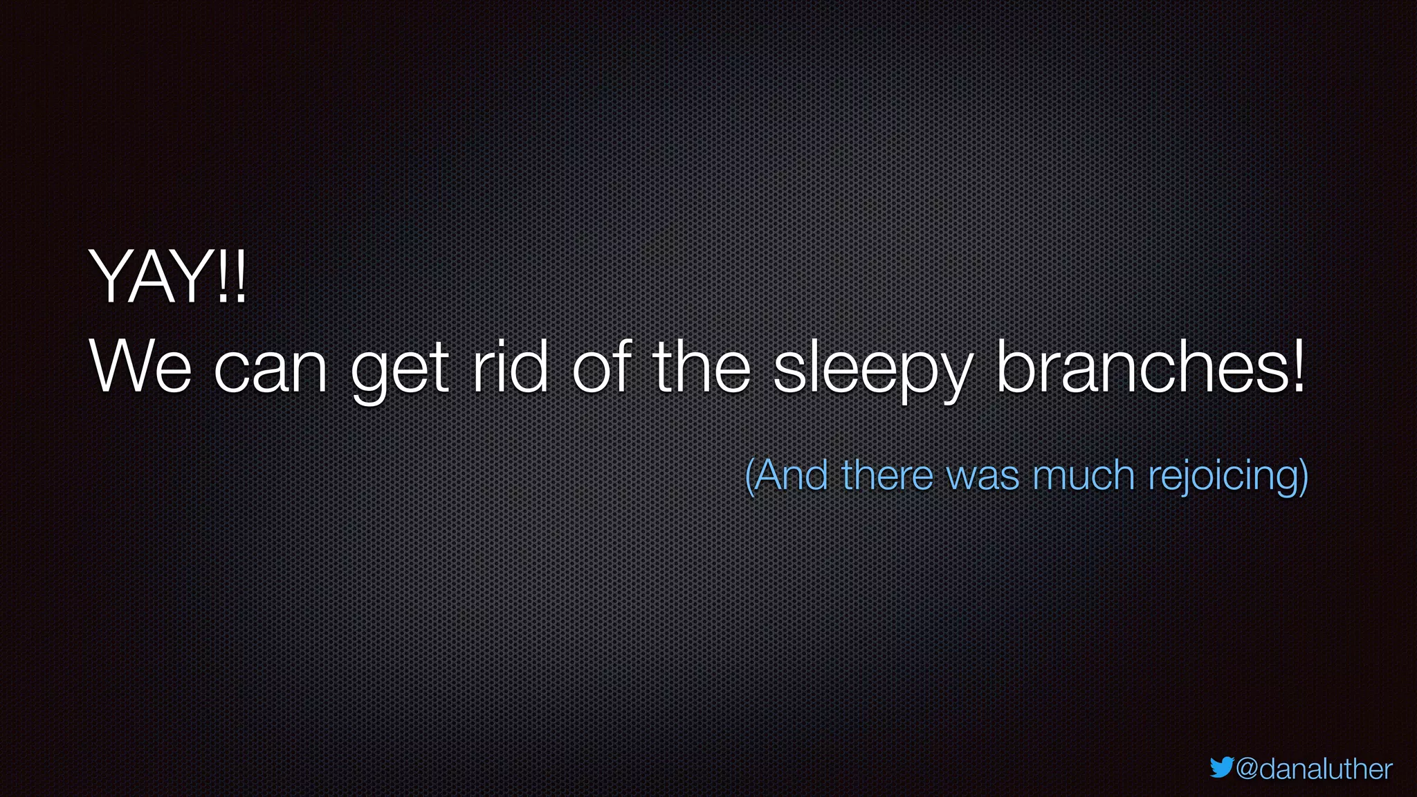 @danaluther
YAY!!
We can get rid of the sleepy branches!
(And there was much rejoicing)
 