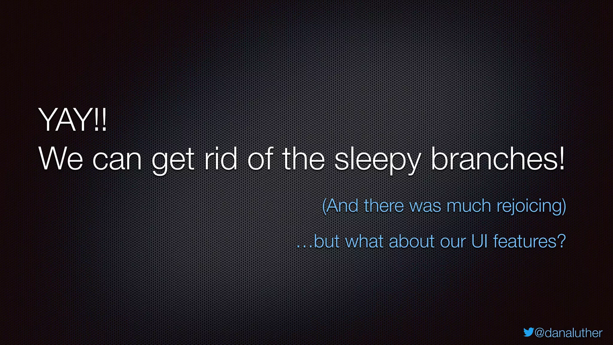 @danaluther
YAY!!
We can get rid of the sleepy branches!
(And there was much rejoicing)
…but what about our UI features?
 