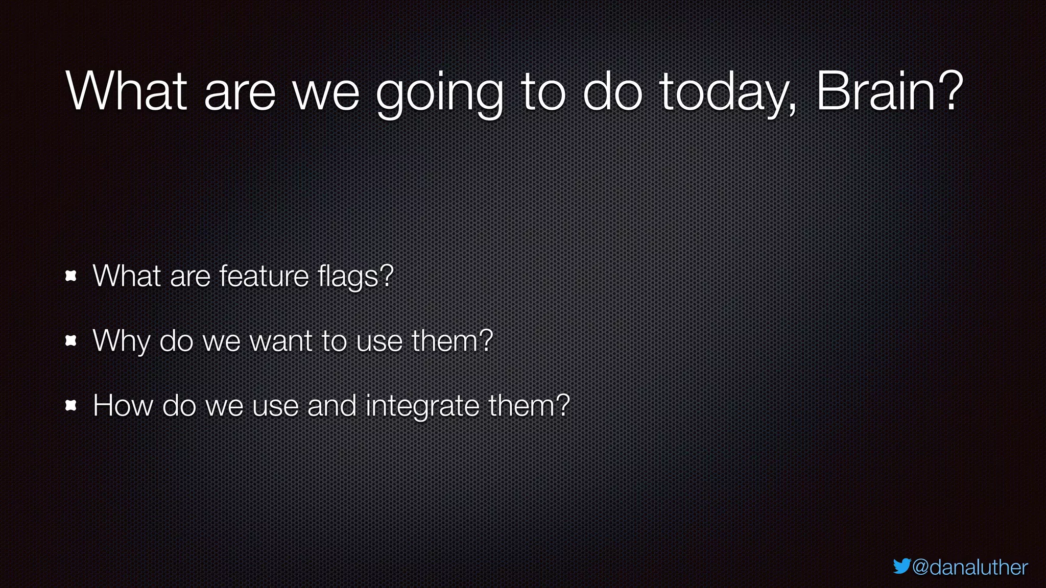 @danaluther
What are we going to do today, Brain?
What are feature flags?
Why do we want to use them?
How do we use and integrate them?
 