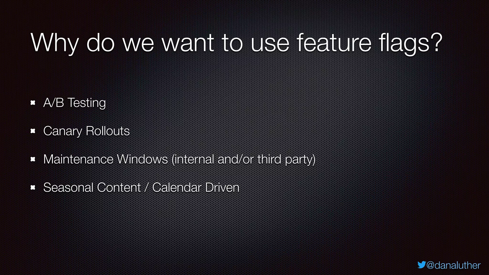 @danaluther
Why do we want to use feature flags?
A/B Testing
Canary Rollouts
Maintenance Windows (internal and/or third party)
Seasonal Content / Calendar Driven
 