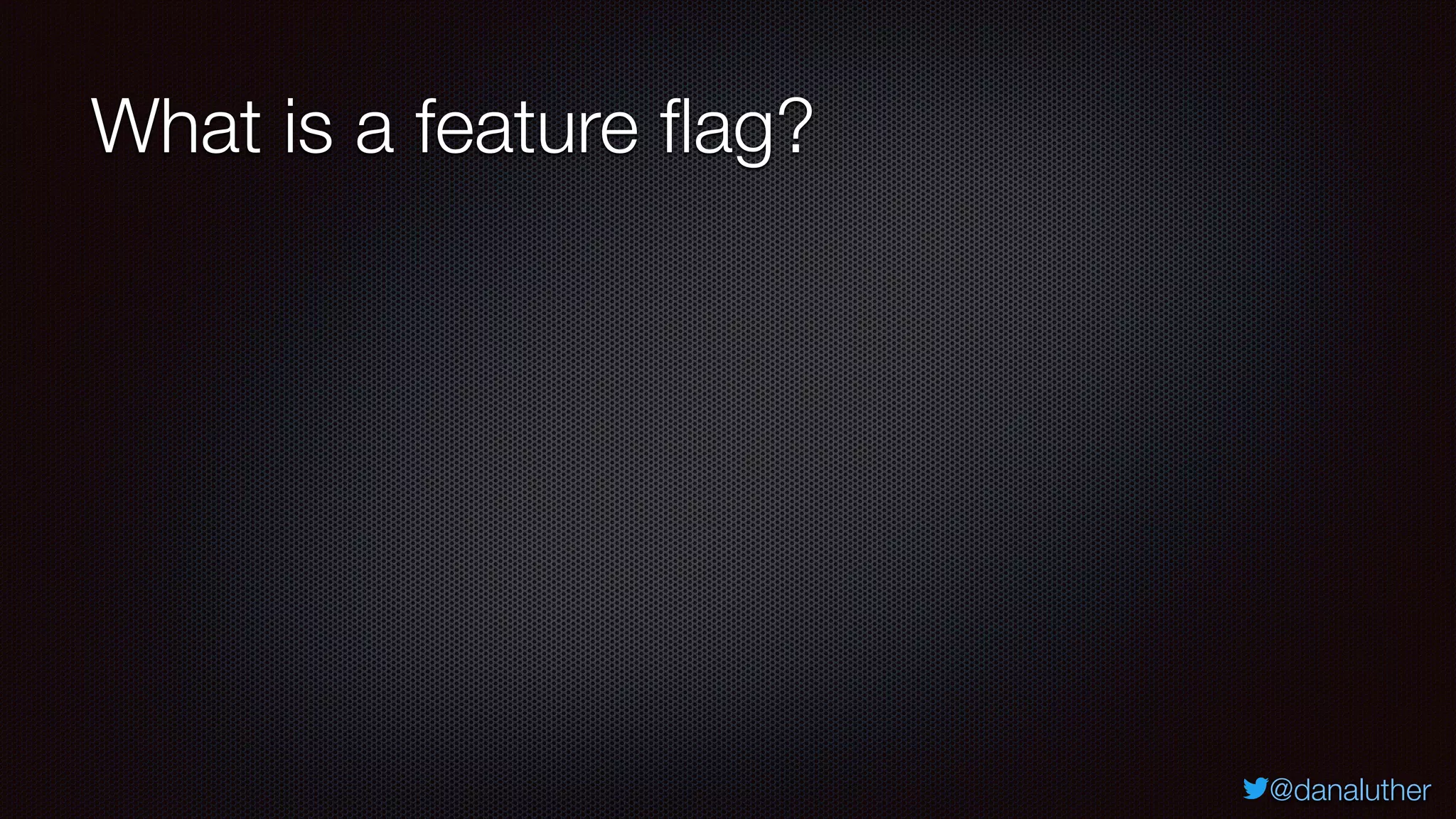 @danaluther
What is a feature flag?
 