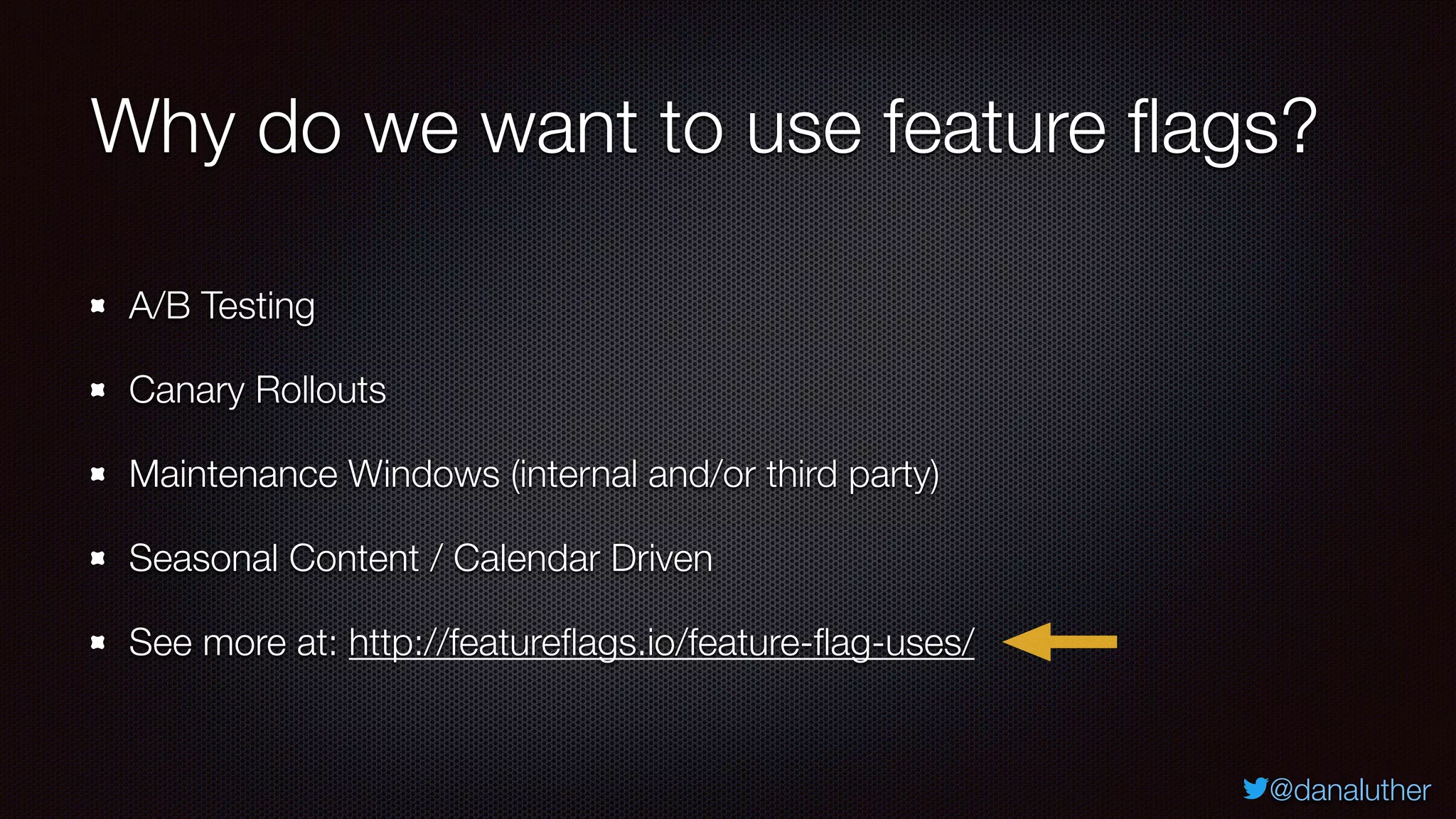 @danaluther
Why do we want to use feature flags?
A/B Testing
Canary Rollouts
Maintenance Windows (internal and/or third party)
Seasonal Content / Calendar Driven
See more at: http://featureflags.io/feature-flag-uses/
 