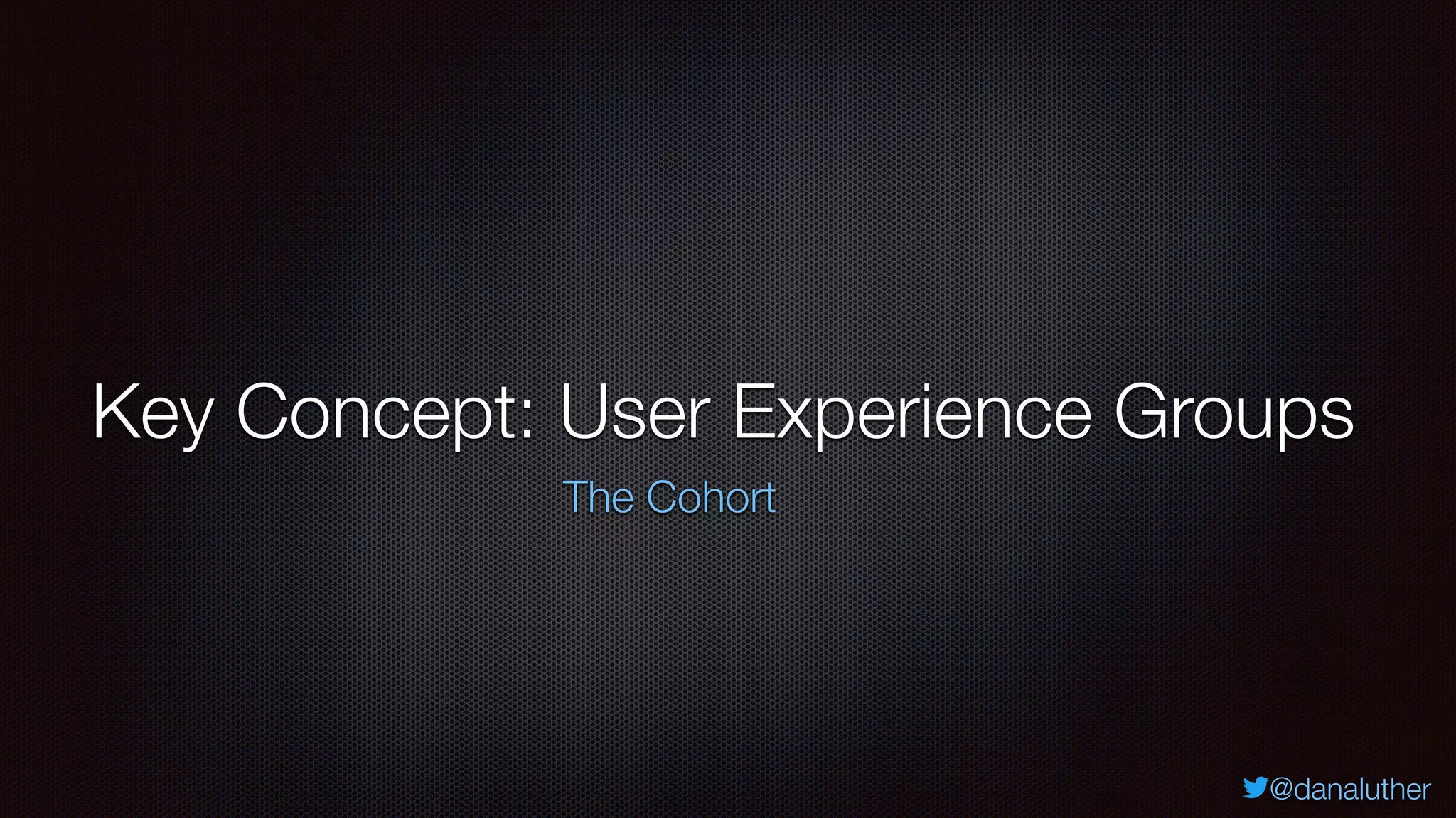 @danaluther
Key Concept: User Experience Groups
The Cohort
 