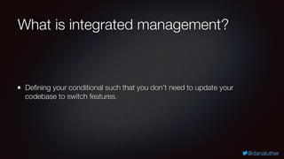 @danaluther
What is integrated management?
Defining your conditional such that you don’t need to update your
codebase to switch features.
 