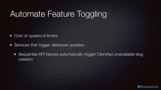 @danaluther
Automate Feature Toggling
Cron or system.d timers
Services that trigger database updates
Sequential API failures automatically trigger ClientApi.Unavailable slug
creation
 