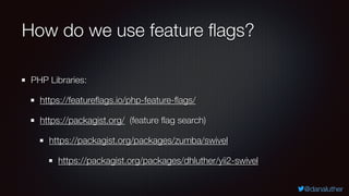 @danaluther
How do we use feature flags?
PHP Libraries:
https://featureflags.io/php-feature-flags/
https://packagist.org/ (feature flag search)
https://packagist.org/packages/zumba/swivel
https://packagist.org/packages/dhluther/yii2-swivel
 