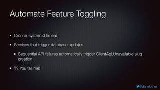 @danaluther
Automate Feature Toggling
Cron or system.d timers
Services that trigger database updates
Sequential API failur...