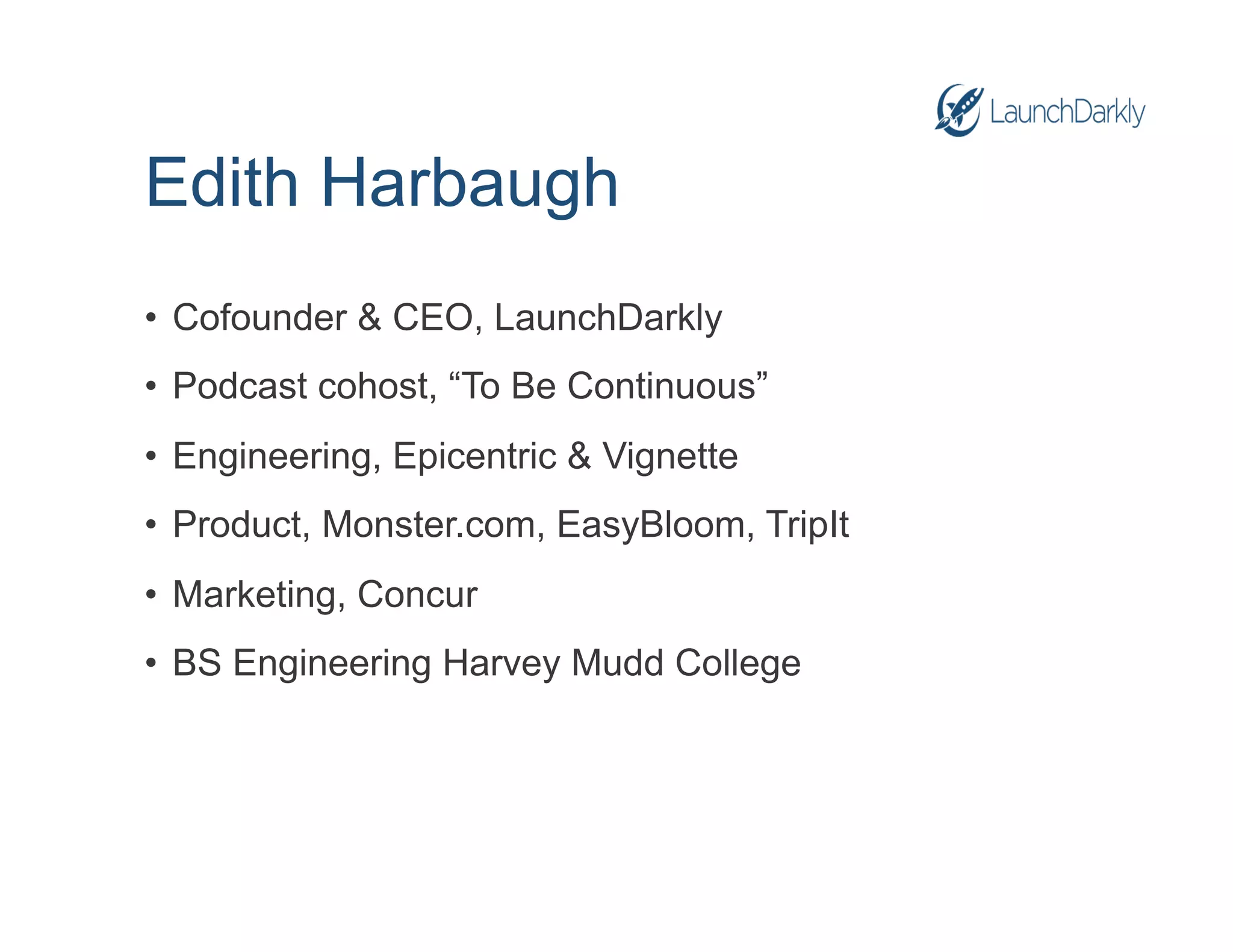 Edith Harbaugh
•  Cofounder & CEO, LaunchDarkly
•  Podcast cohost, “To Be Continuous”
•  Engineering, Epicentric & Vignette
•  Product, Monster.com, EasyBloom, TripIt
•  Marketing, Concur
•  BS Engineering Harvey Mudd College
 