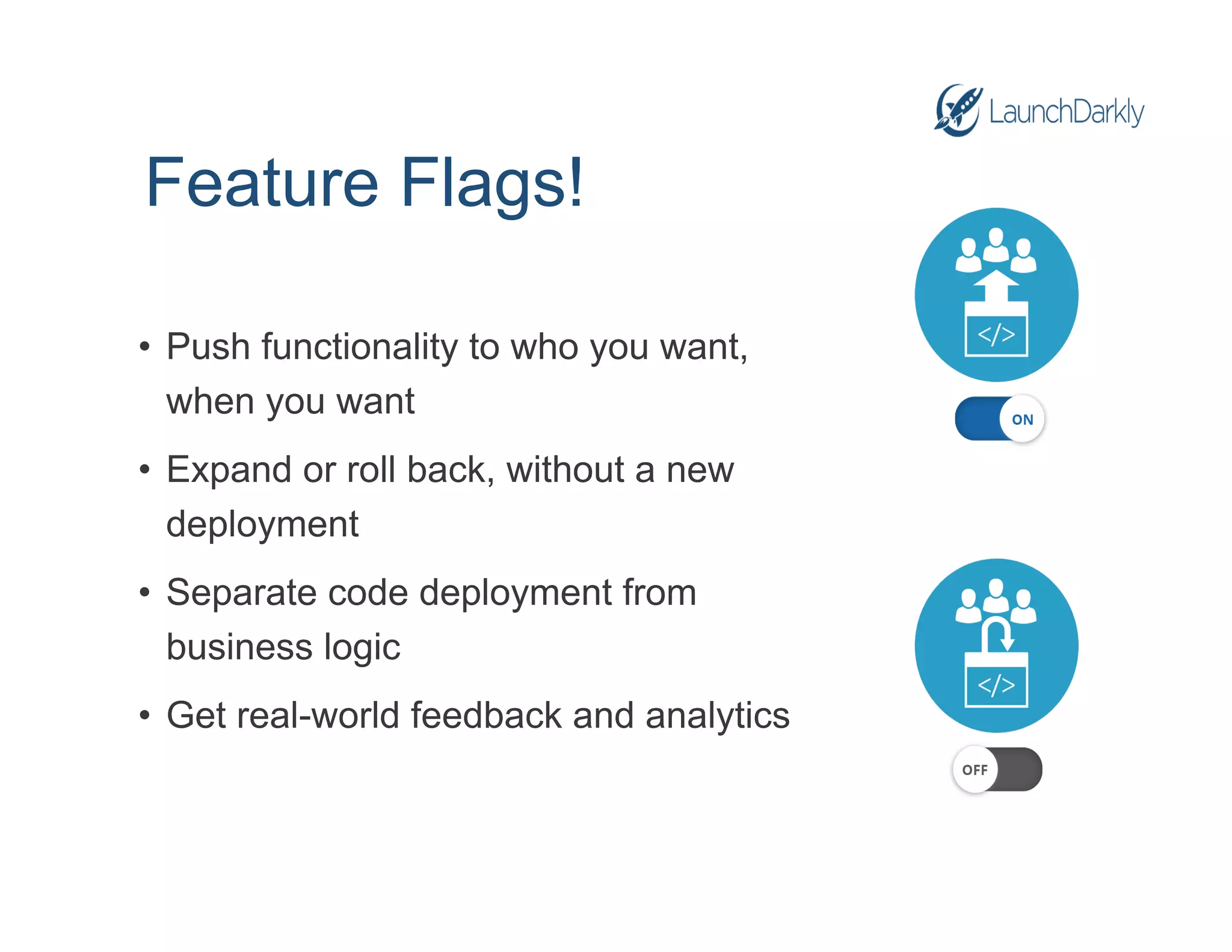 Feature Flags!
•  Push functionality to who you want,
when you want
•  Expand or roll back, without a new
deployment
•  Separate code deployment from
business logic
•  Get real-world feedback and analytics
 