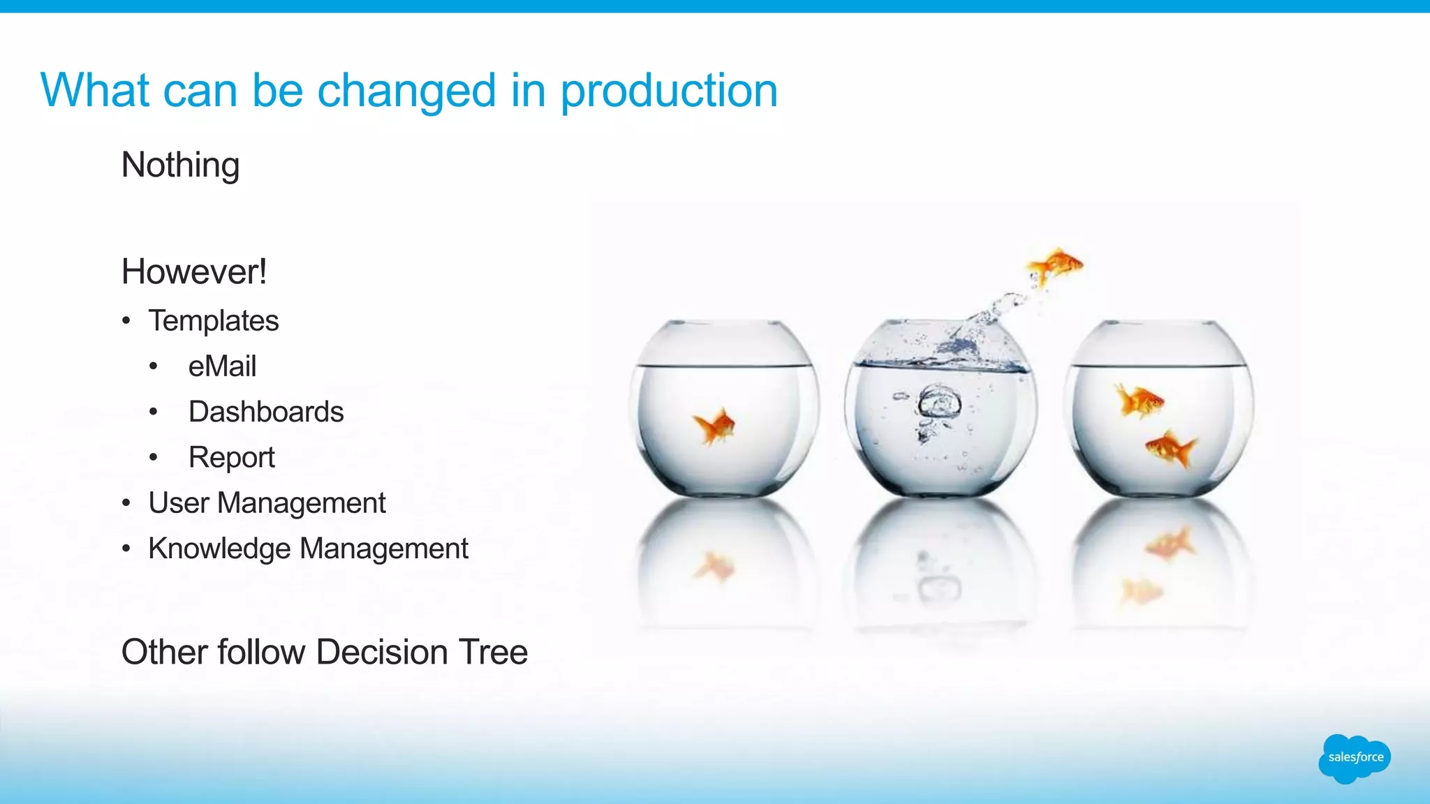 Nothing
However!
• Templates
• eMail
• Dashboards
• Report
• User Management
• Knowledge Management
Other follow Decision Tree
What can be changed in production
 