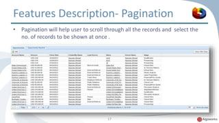 Features Description- Pagination 
• Pagination will help user to scroll through all the records and select the 
no. of records to be shown at once . 
17 
 