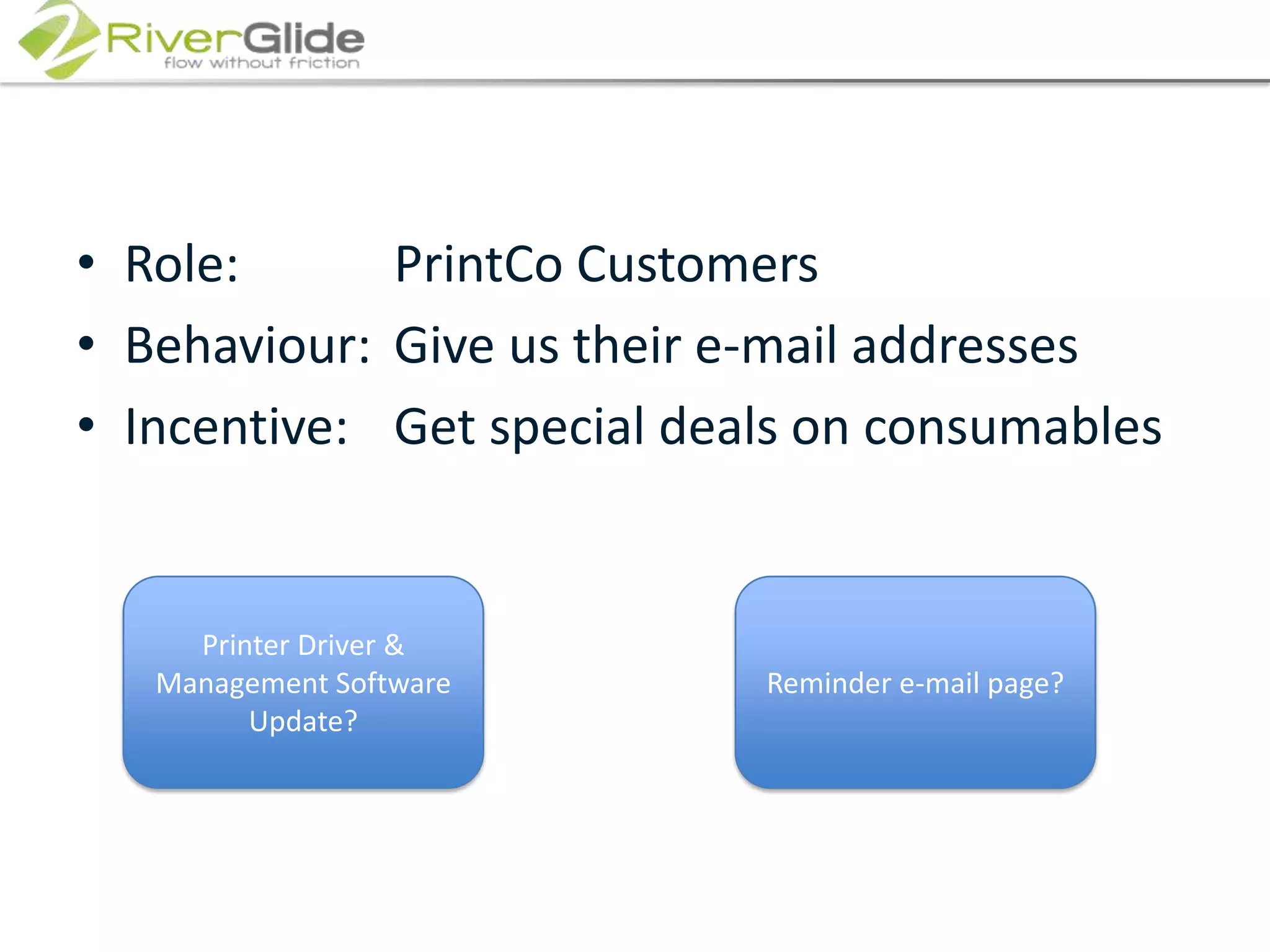 Role: 			PrintCo CustomersBehaviour:	Give us their e-mail addressesIncentive:	Get special deals on consumablesPrinter Driver & Management Software Update?Reminder e-mail page?