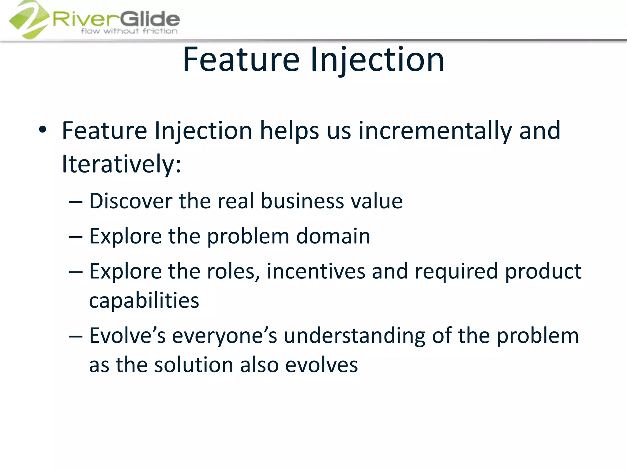 Feature InjectionFeature Injection helps us incrementally and Iteratively:Discover the real business valueExplore the problem domainExplore the roles, incentives and required product capabilitiesEvolve’s everyone’s understanding of the problem as the solution also evolves