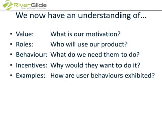 We now have an understanding of…Value:			What is our motivation?Roles: 		Who will use our product?Behaviour:	What do we need them to do?Incentives:	Why would they want to do it?Examples:	How are user behaviours exhibited?