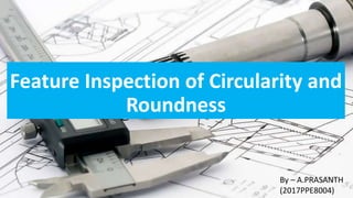 Feature Inspection of Circularity and
Roundness
By – A.PRASANTH
(2017PPE8004)
 