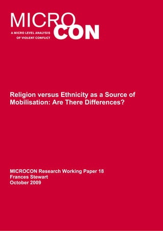 Religion versus Ethnicity as a Source of
Mobilisation: Are There Differences?




MICROCON Research Working Paper 18
Frances Stewart
October 2009
 