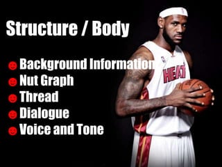 Structure / Body
☻Background Information
☻Nut Graph
☻Thread
☻Dialogue
☻Voice and Tone
 