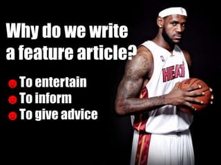 Why do we write
a feature article?
☻To entertain
☻To inform
☻To give advice
 