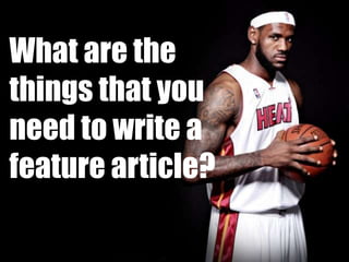 What are the
things that you
need to write a
feature article?
 