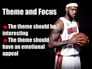 Theme and Focus
☻The theme should be
interesting
☻The theme should
have an emotional
appeal
 