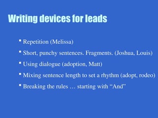 Writing devices for leads
 Repetition (Melissa)
 Short, punchy sentences. Fragments. (Joshua, Louis)
 Using dialogue (adoption, Matt)
 Mixing sentence length to set a rhythm (adopt, rodeo)
 Breaking the rules … starting with “And”
 