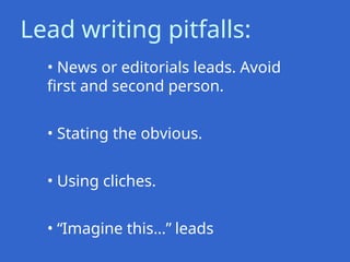 • News or editorials leads. Avoid
first and second person.
• Stating the obvious.
• Using cliches.
• “Imagine this…” leads
Lead writing pitfalls:
 