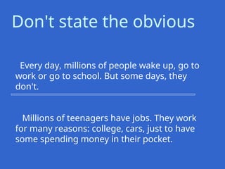 Every day, millions of people wake up, go to
work or go to school. But some days, they
don't.
Millions of teenagers have jobs. They work
for many reasons: college, cars, just to have
some spending money in their pocket.
Don't state the obvious
 