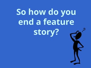 So how do you
end a feature
story?
 