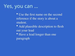 Yes, you can …
 Use the first name on the second
reference if the story is about a
student.
 Add plausible description to flesh
out your lead
 Have a lead longer than one
paragraph
 