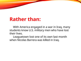Rather than:
With America engaged in a war in Iraq, many
students know U.S. military men who have lost
their lives.
Leaguetown lost one of its own last month
when Nicolas Barrera was killed in Iraq.
 