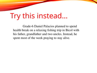 Grade-6 Daniel Palacios planned to spend
health break on a relaxing fishing trip in Bicol with
his father, grandfather and two uncles. Instead, he
spent most of the week praying to stay alive.
Try this instead…
 