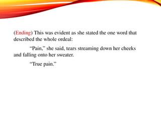 (Ending) This was evident as she stated the one word that
described the whole ordeal:
“Pain,” she said, tears streaming down her cheeks
and falling onto her sweater.
“True pain.”
 