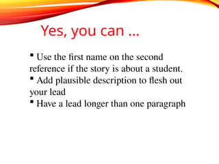 Yes, you can …
 Use the first name on the second
reference if the story is about a student.
 Add plausible description to flesh out
your lead
 Have a lead longer than one paragraph
 