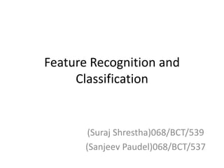 Feature Recognition and
Classification
(Suraj Shrestha)068/BCT/539
(Sanjeev Paudel)068/BCT/537
 