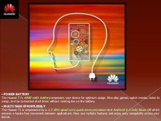 • POWER BATTERY
The Huawei T1’s 4800 mAh battery empowers your device for optimum usage. Now play games, watch movies, lis...