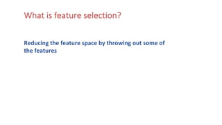What is feature selection?
Reducing the feature space by throwing out some of
the features
 