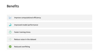 Benefits
Improve computational efficiency
Improved model performance
Faster training times
Reduce noise in the dataset
Reduced overfitting
 