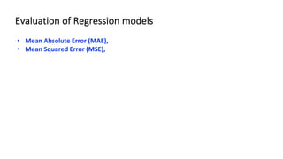 Evaluation of Regression models
• Mean Absolute Error (MAE),
• Mean Squared Error (MSE),
 