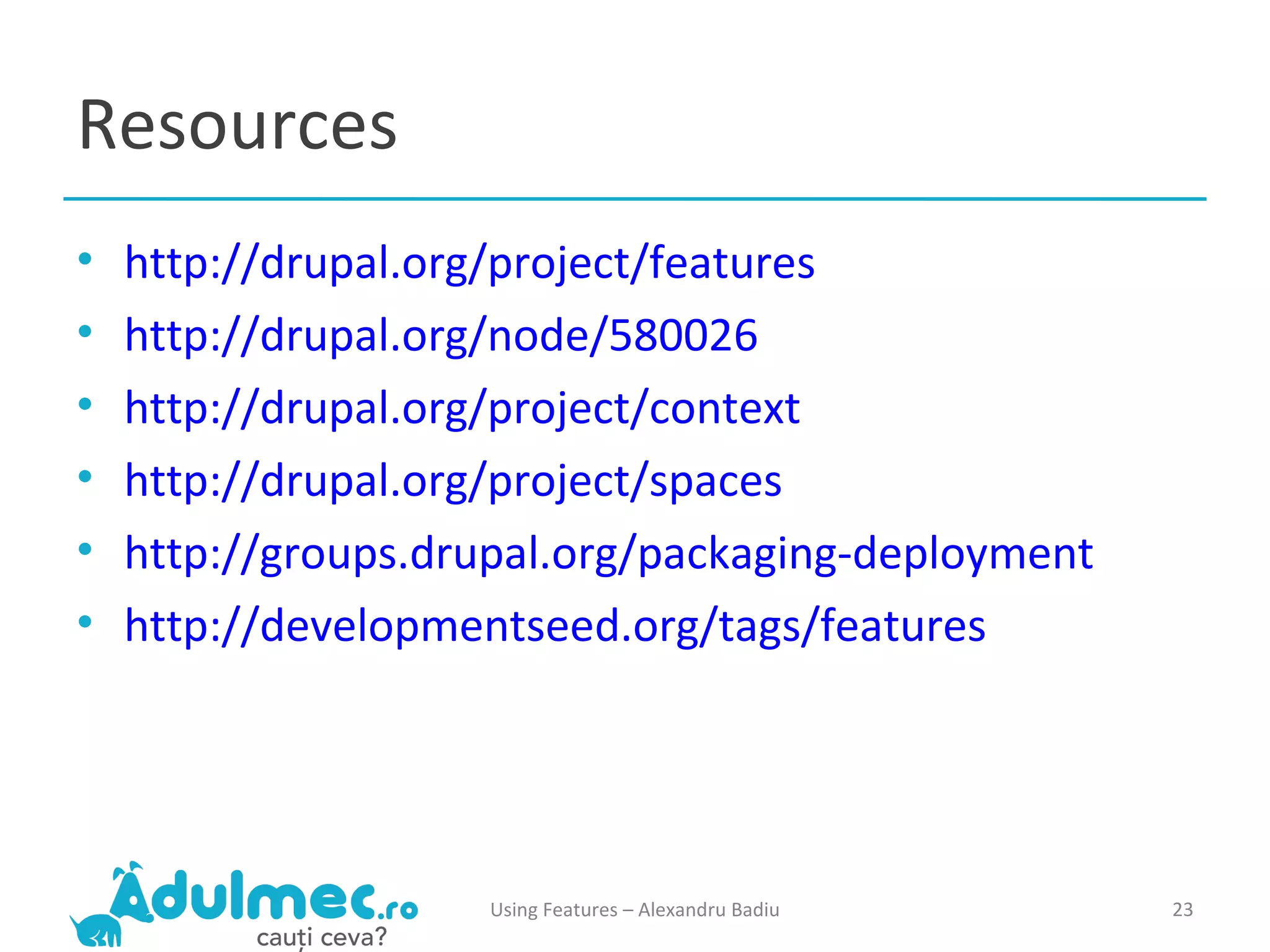Resources http://drupal.org/project/features http://drupal.org/node/580026 http://drupal.org/project/context http://drupal.org/project/spaces http://groups.drupal.org/packaging-deployment http://developmentseed.org/tags/features Using Features – Alexandru Badiu 