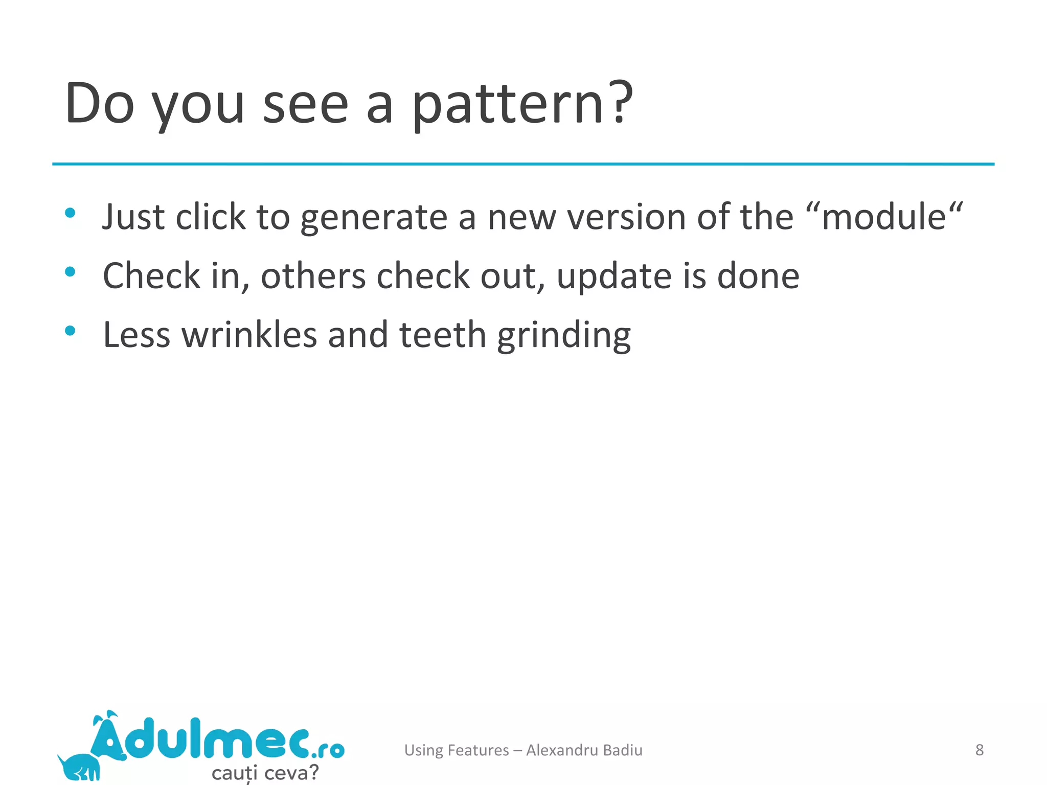 Do you see a pattern? Just click to generate a new version of the “module“ Check in, others check out, update is done Less wrinkles and teeth grinding Using Features – Alexandru Badiu 