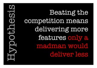 Beating the
competition means
delivering more
features only a
madman would
deliver less
Hypothesis
 