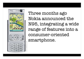 Three months ago
Nokia announced the
N95, integrating a wide
range of features into a
consumer-oriented
smartphone.
 