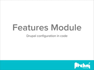 Features Module
   Drupal conﬁguration in code
 