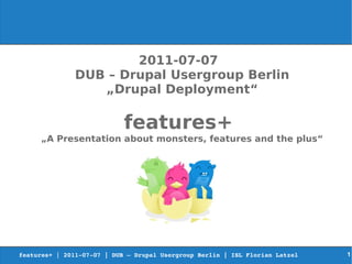 2011-07-07
               DUB – Drupal Usergroup Berlin
                  „Drupal Deployment“

                            features+
     „A Presentation about monsters, features and the plus“




features+ | 2011­07­07 | DUB – Drupal Usergroup Berlin | ISL Florian Latzel      1
 