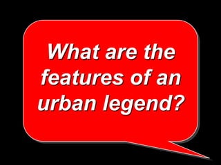 What are the
features of an
urban legend?
 