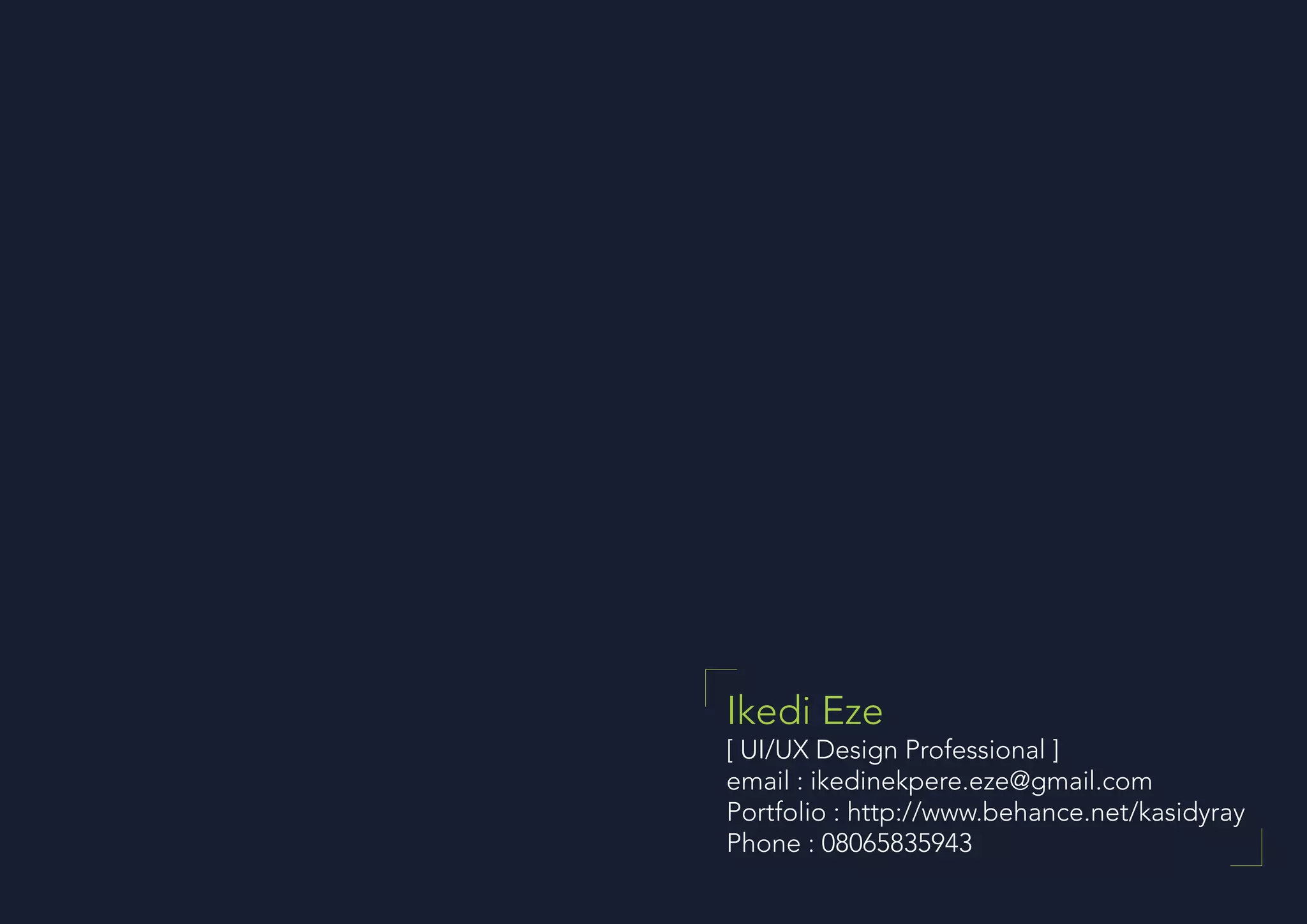 [ UI/UX Design Professional ]
email : ikedinekpere.eze@gmail.com
Portfolio : http://www.behance.net/kasidyray
Phone : 08065835943
Ikedi Eze
 