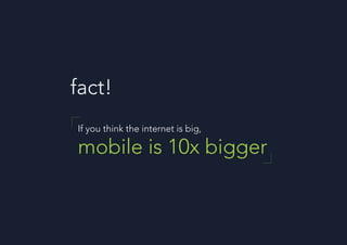 If you think the internet is big,
mobile is 10x bigger
fact!
 